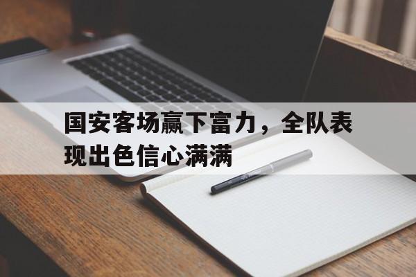 包含国安客场赢下富力，全队表现出色信心满满的词条