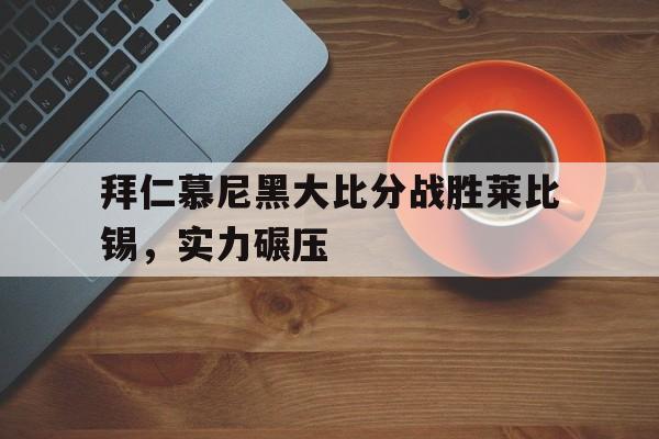 关于拜仁慕尼黑大比分战胜莱比锡，实力碾压的信息
