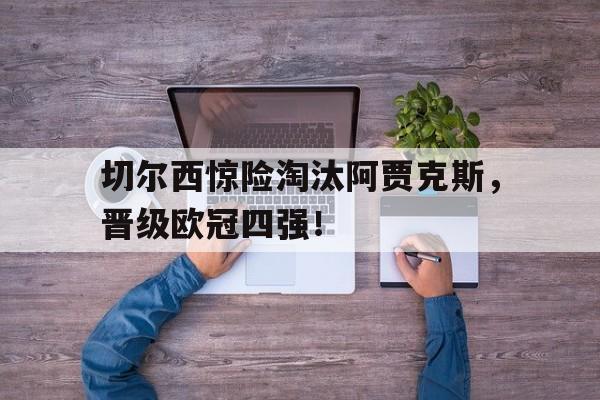 关于切尔西惊险淘汰阿贾克斯，晋级欧冠四强！的信息