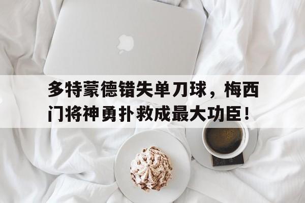 多特蒙德错失单刀球，梅西门将神勇扑救成最大功臣！梅西任意球直接破门